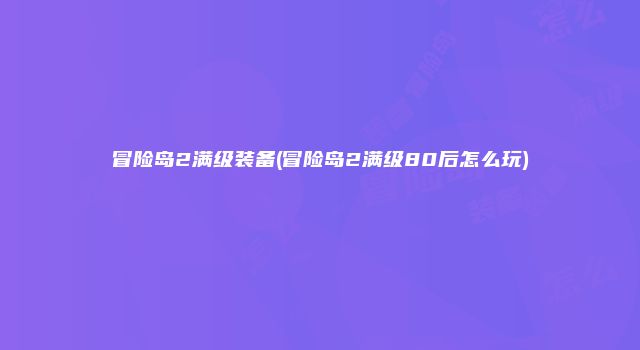 冒险岛2满级装备(冒险岛2满级80后怎么玩)