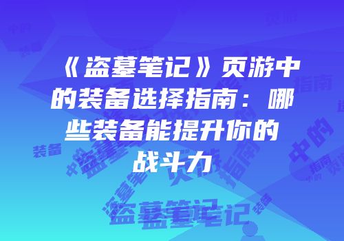 《盗墓笔记》页游中的装备选择指南：哪些装备能提升你的战斗力