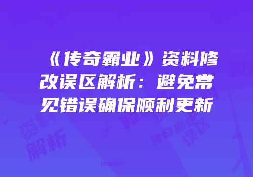 《传奇霸业》资料修改误区解析：避免常见错误确保顺利更新