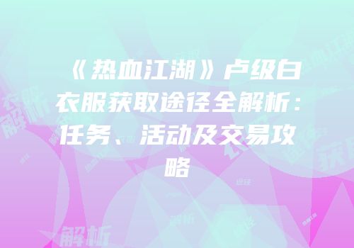 《热血江湖》卢级白衣服获取途径全解析：任务、活动及交易攻略