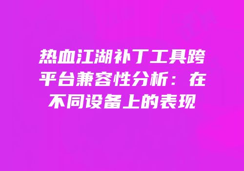 热血江湖补丁工具跨平台兼容性分析：在不同设备上的表现