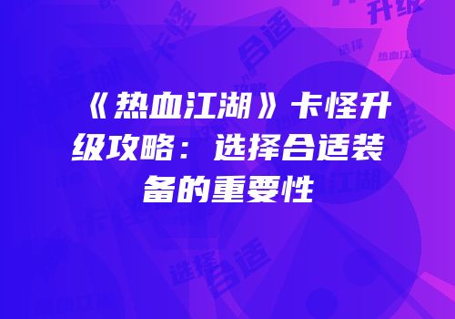 《热血江湖》卡怪升级攻略：选择合适装备的重要性
