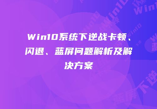Win10系统下逆战卡顿、闪退、蓝屏问题解析及解决方案