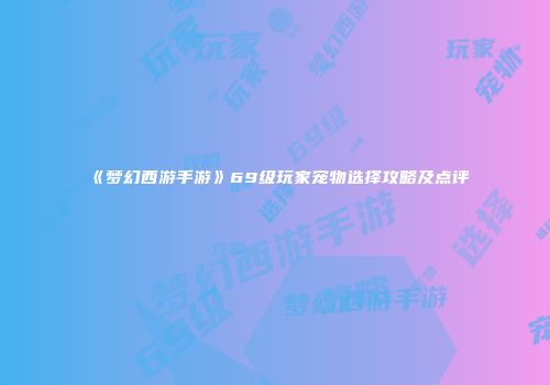《梦幻西游手游》69级玩家宠物选择攻略及点评
