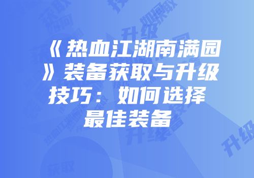 《热血江湖南满园》装备获取与升级技巧：如何选择最佳装备