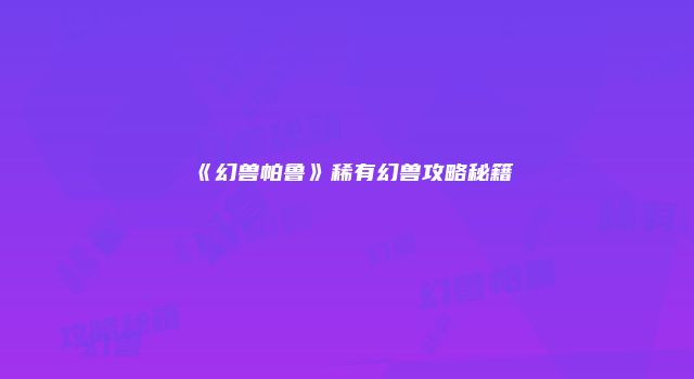 《幻兽帕鲁》稀有幻兽攻略秘籍