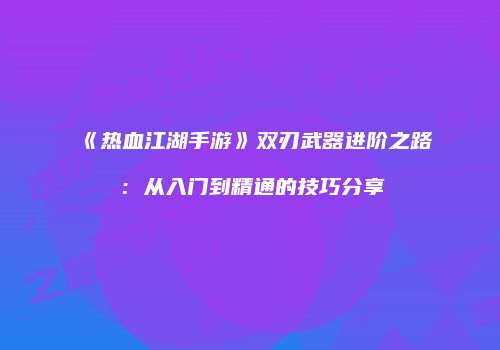 《热血江湖手游》双刃武器进阶之路：从入门到精通的技巧分享