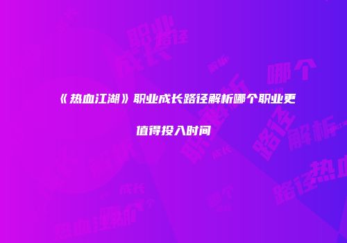 《热血江湖》职业成长路径解析哪个职业更值得投入时间