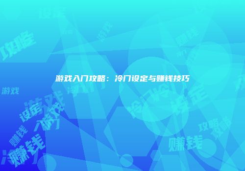 游戏入门攻略：冷门设定与赚钱技巧