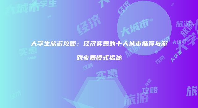 大学生旅游攻略：经济实惠的十大城市推荐与游戏夜景模式揭秘