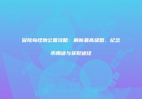 冒险岛怪物公园攻略：解析最高级图、纪念币用途与获取途径