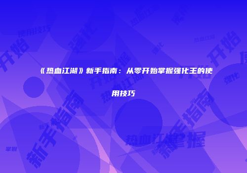 《热血江湖》新手指南：从零开始掌握强化王的使用技巧