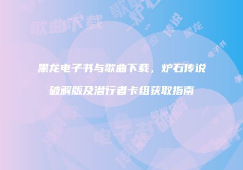 黑龙电子书与歌曲下载，炉石传说破解版及潜行者卡组获取指南