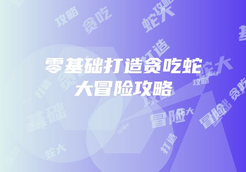 零基础打造贪吃蛇大冒险攻略