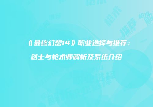 《最终幻想14》职业选择与推荐：剑士与枪术师解析及系统介绍