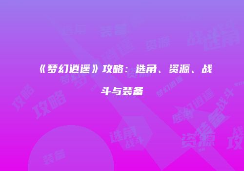 《梦幻逍遥》攻略：选角、资源、战斗与装备