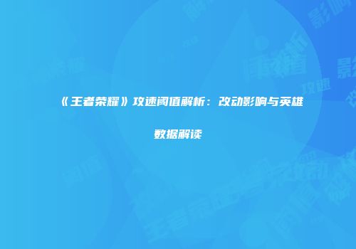 《王者荣耀》攻速阈值解析：改动影响与英雄数据解读