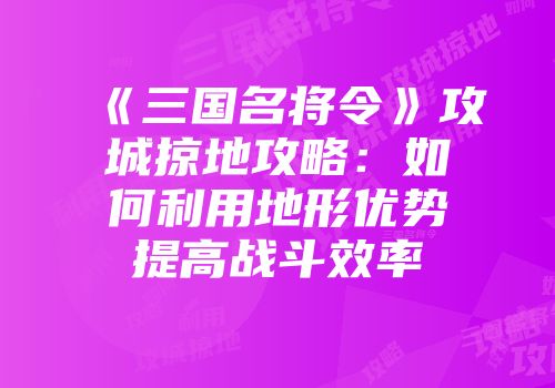 《三国名将令》攻城掠地攻略：如何利用地形优势提高战斗效率