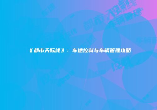 《都市天际线》：车速控制与车辆管理攻略