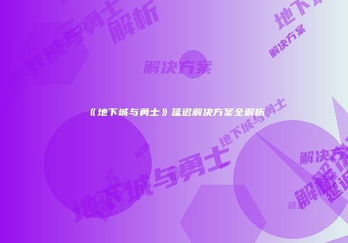 《地下城与勇士》延迟解决方案全解析