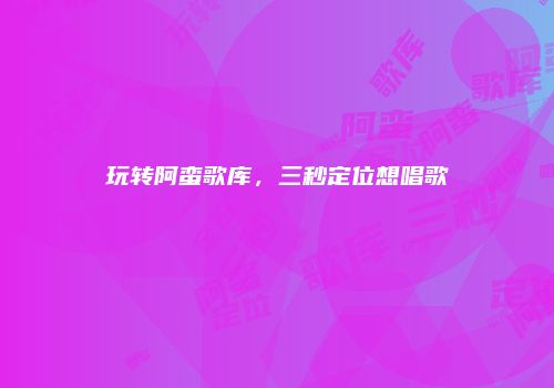 玩转阿蛮歌库，三秒定位想唱歌