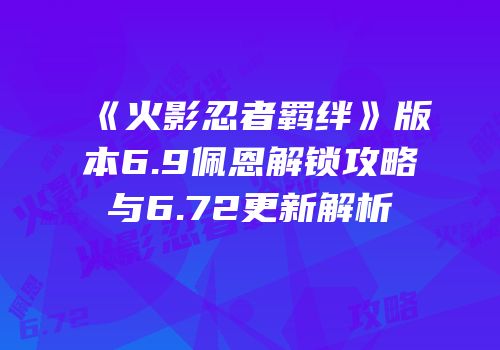 《火影忍者羁绊》版本6.9佩恩解锁攻略与6.72更新解析
