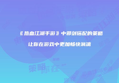 《热血江湖手游》中邪剑搭配的策略让你在游戏中更加畅快淋漓