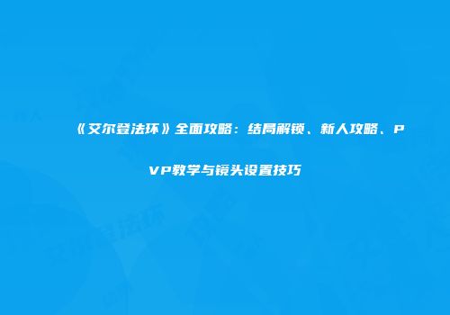 《艾尔登法环》全面攻略：结局解锁、新人攻略、PVP教学与镜头设置技巧