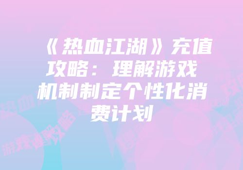 《热血江湖》充值攻略：理解游戏机制制定个性化消费计划