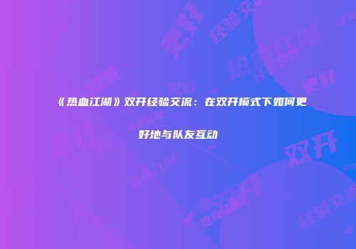 《热血江湖》双开经验交流：在双开模式下如何更好地与队友互动