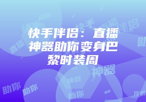 快手伴侣：直播神器助你变身巴黎时装周