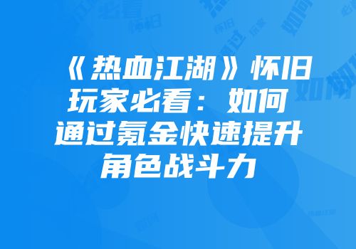 《热血江湖》怀旧玩家必看：如何通过氪金快速提升角色战斗力