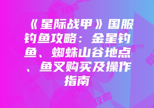 《星际战甲》国服钓鱼攻略：金星钓鱼、蜘蛛山谷地点、鱼叉购买及操作指南