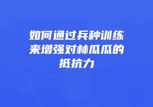 如何通过兵种训练来增强对林瓜瓜的抵抗力