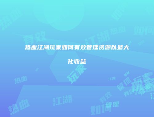 热血江湖玩家如何有效管理资源以最大化收益