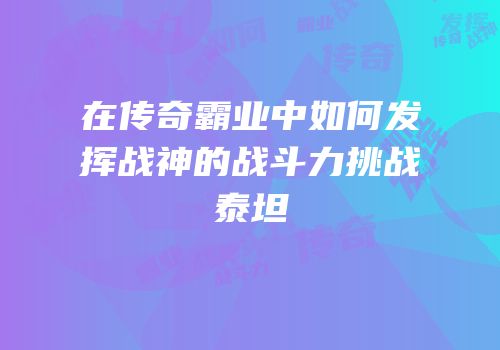 在传奇霸业中如何发挥战神的战斗力挑战泰坦