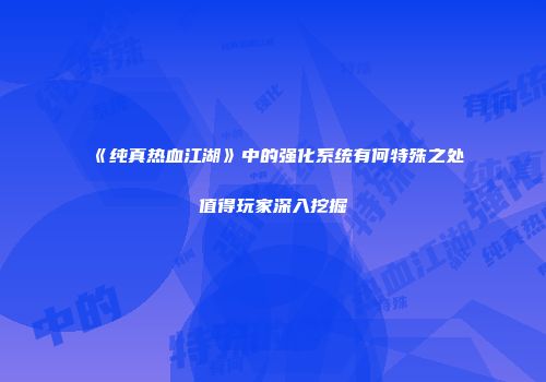 《纯真热血江湖》中的强化系统有何特殊之处值得玩家深入挖掘