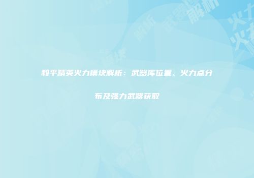 和平精英火力模块解析：武器库位置、火力点分布及强力武器获取