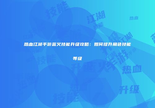 热血江湖手游蓝火技能升级攻略：如何提升角色技能等级