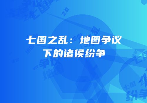 七国之乱：地图争议下的诸侯纷争