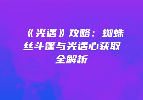 《光遇》攻略：蜘蛛丝斗篷与光遇心获取全解析
