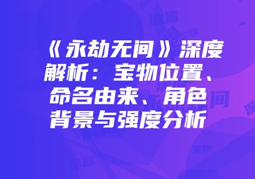 《永劫无间》深度解析：宝物位置、命名由来、角色背景与强度分析