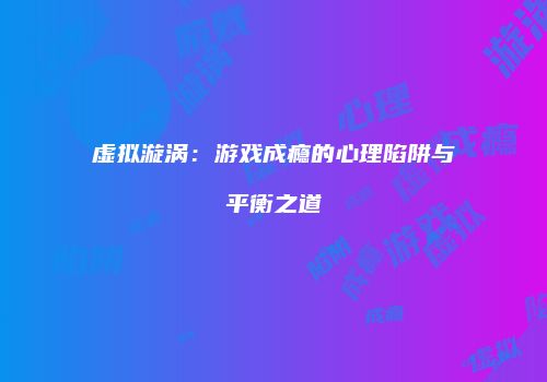 虚拟漩涡：游戏成瘾的心理陷阱与平衡之道