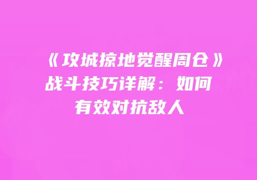 《攻城掠地觉醒周仓》战斗技巧详解：如何有效对抗敌人