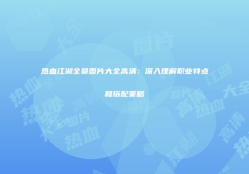 热血江湖全员图片大全高清：深入理解职业特点和搭配策略