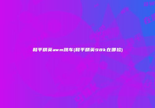 和平精英awm跳车(和平精英98k在哪捡)