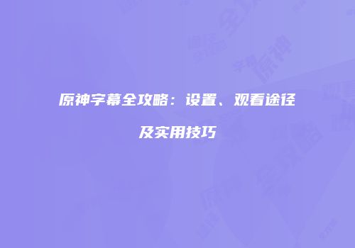 原神字幕全攻略：设置、观看途径及实用技巧