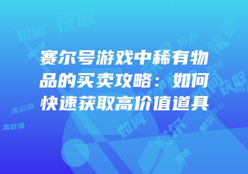 赛尔号游戏中稀有物品的买卖攻略:如何快速获取高价值道具