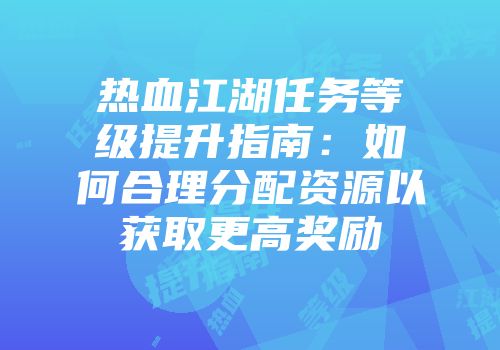 热血江湖任务等级提升指南：如何合理分配资源以获取更高奖励