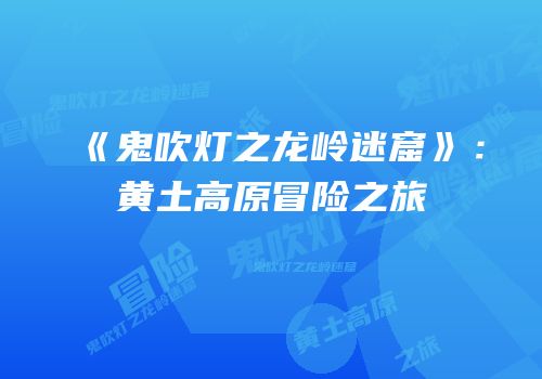 《鬼吹灯之龙岭迷窟》：黄土高原冒险之旅